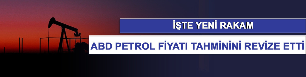 ABD petrol fiyatı tahminini yukarı yönlü revize etti