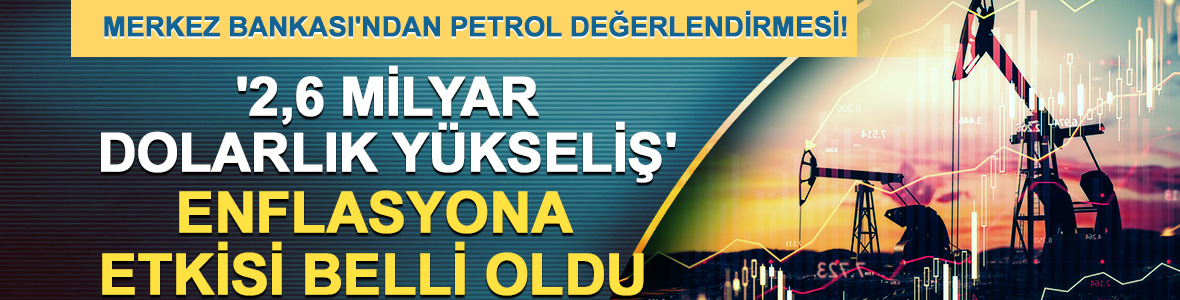 Merkez Bankası'ndan petrol değerlendirmesi! '2,6 milyar dolarlık yükseliş' Enflasyona etkisi belli oldu...