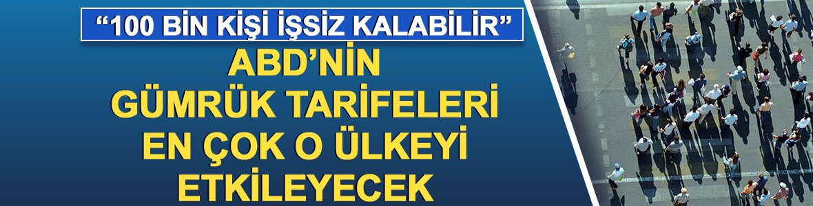 ABD'nin ek gümrük tarifeleri en çok o ülke etkilenecek! 100 bin kişi işsiz kalabilir