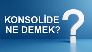 Yatırımcıların Bilmesi Gereken Kavram: Konsolide Nedir?