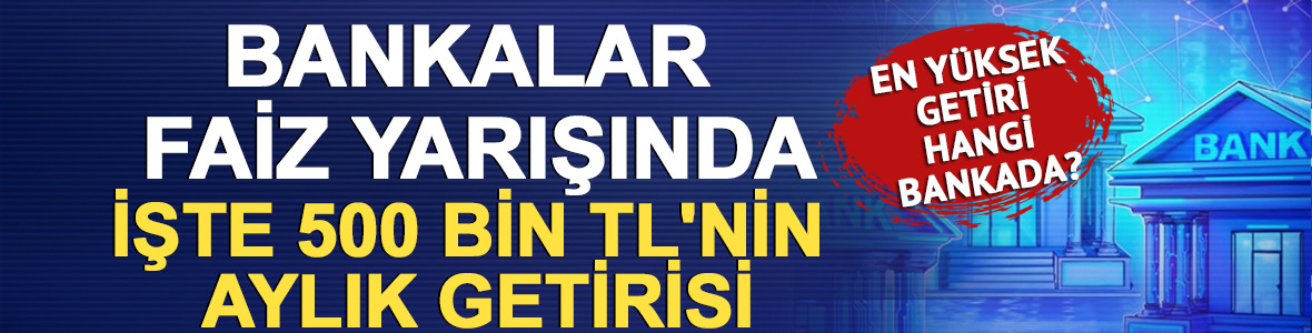 Bankalar faiz yarışında: İşte 500 bin TL'nin aylık getirisi
