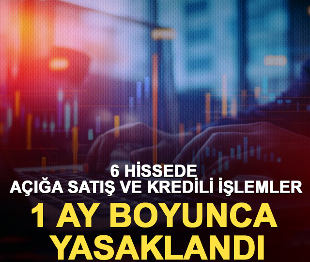 6 hissede açığa satış ve kredili işlemler 1 ay boyunca yasaklandı