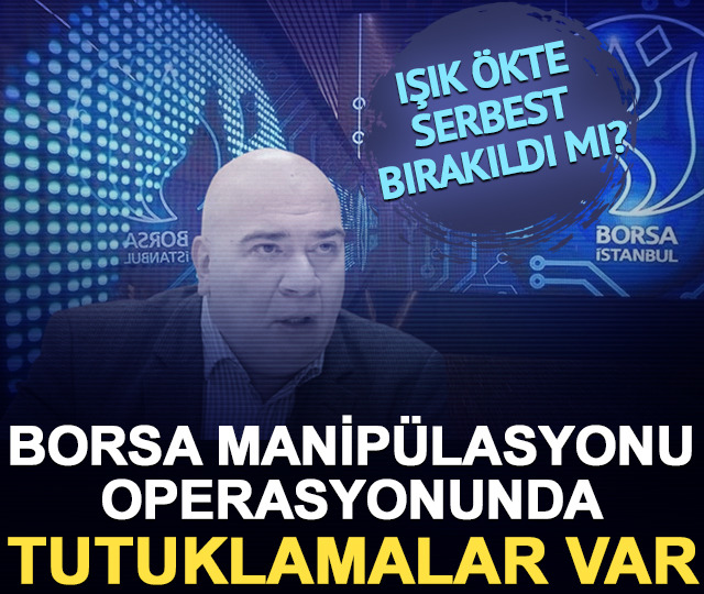Borsa manipülasyonu operasyonunda tutuklamalar var! Işık Ökte serbest bırakıldı mı?